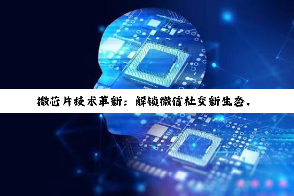微芯片技术革新：解锁微信社交新生态，引领数字时代互联互通新热点