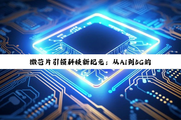 今日科普|微芯片引领科技新纪元：从AI到5G的变革力量