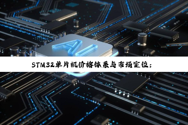 STM32单片机价格体系与市场定位：性能与价值的深度剖析