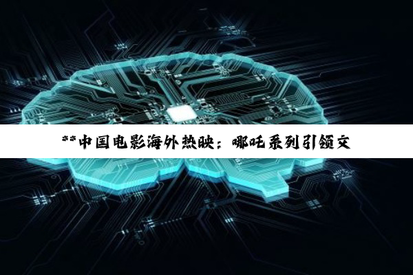 【今日要闻】**中国电影海外热映：哪吒系列引领文化输出新篇章**