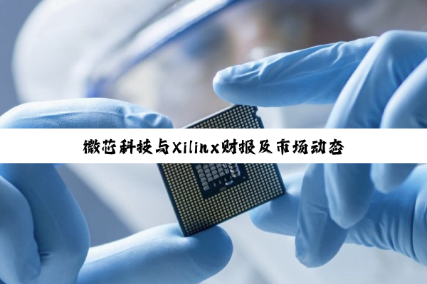 微芯科技与Xilinx财报及市场动态：业绩下滑与现货促销并存