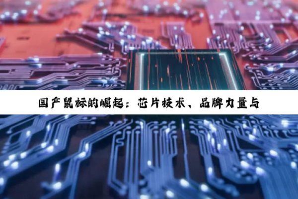 国产鼠标的崛起：芯片技术、品牌力量与用户体验的深度剖析