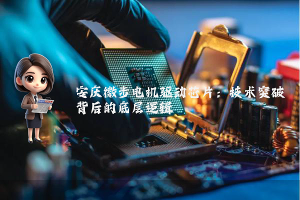 安庆微步电机驱动芯片：技术突破背后的底层逻辑